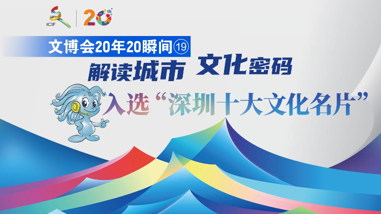 有片 | 【文博會20年20瞬間?】解讀城市文化密碼 入選「深圳十大文化名片」