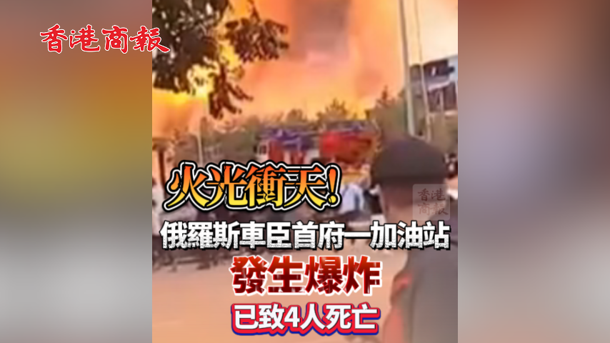 有片丨火光衝天！俄羅斯車臣首府一加油站發生爆炸 已致4人死亡